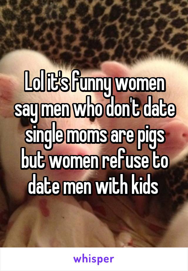 Lol it's funny women say men who don't date single moms are pigs but women refuse to date men with kids 