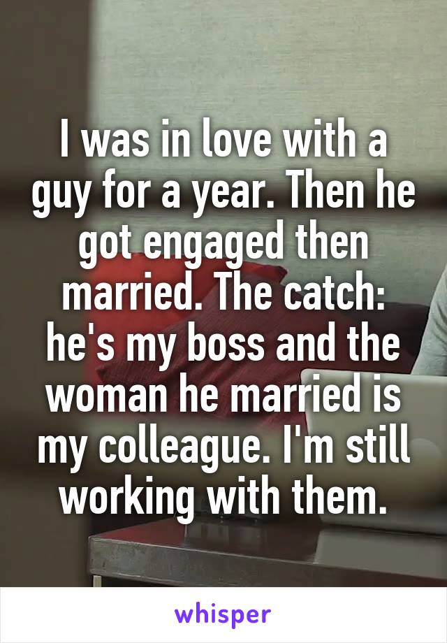 I was in love with a guy for a year. Then he got engaged then married. The catch: he's my boss and the woman he married is my colleague. I'm still working with them.