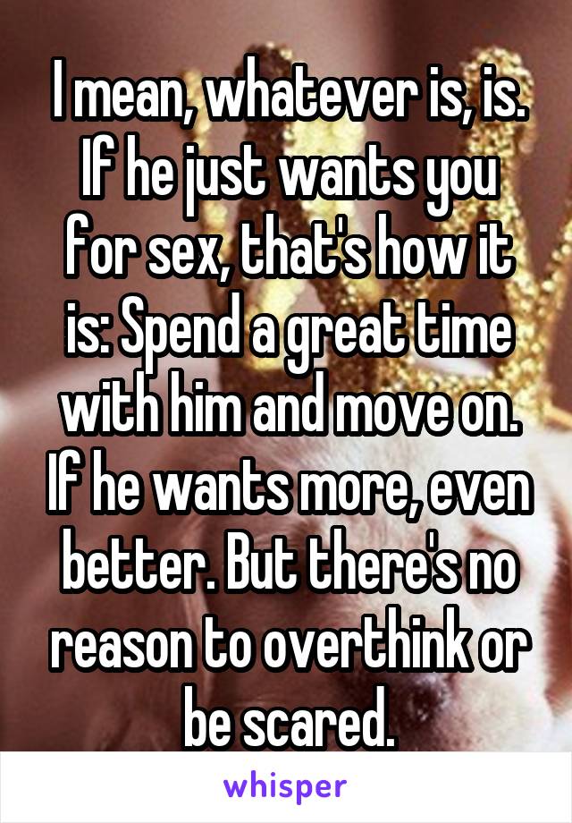 I mean, whatever is, is.
If he just wants you for sex, that's how it is: Spend a great time with him and move on. If he wants more, even better. But there's no reason to overthink or be scared.