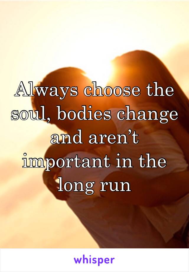Always choose the soul, bodies change and aren’t important in the long run 
