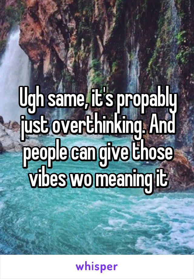 Ugh same, it's propably just overthinking. And people can give those vibes wo meaning it