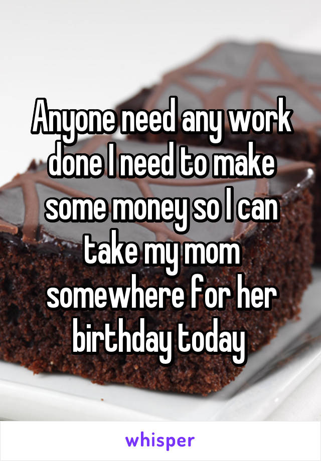 Anyone need any work done I need to make some money so I can take my mom somewhere for her birthday today 