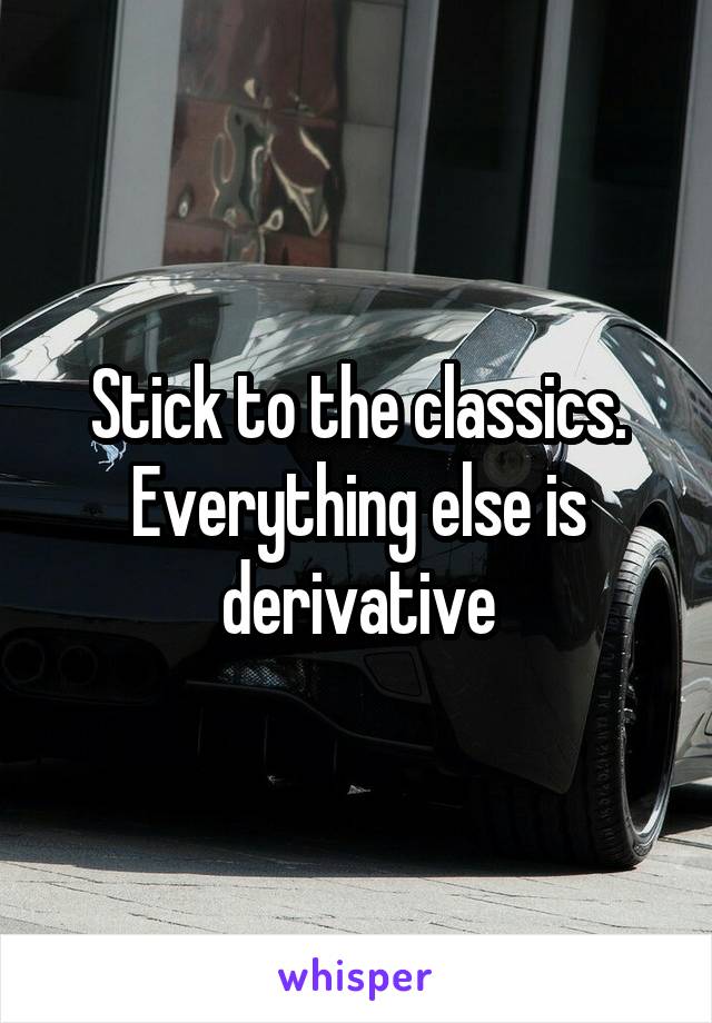 Stick to the classics. Everything else is derivative