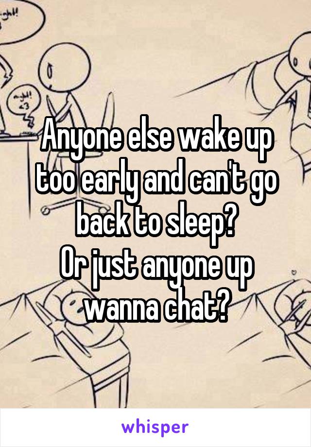 Anyone else wake up too early and can't go back to sleep?
Or just anyone up wanna chat?