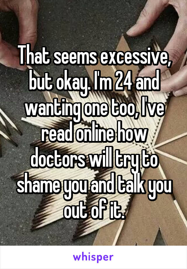 That seems excessive, but okay. I'm 24 and wanting one too, I've read online how doctors will try to shame you and talk you out of it.