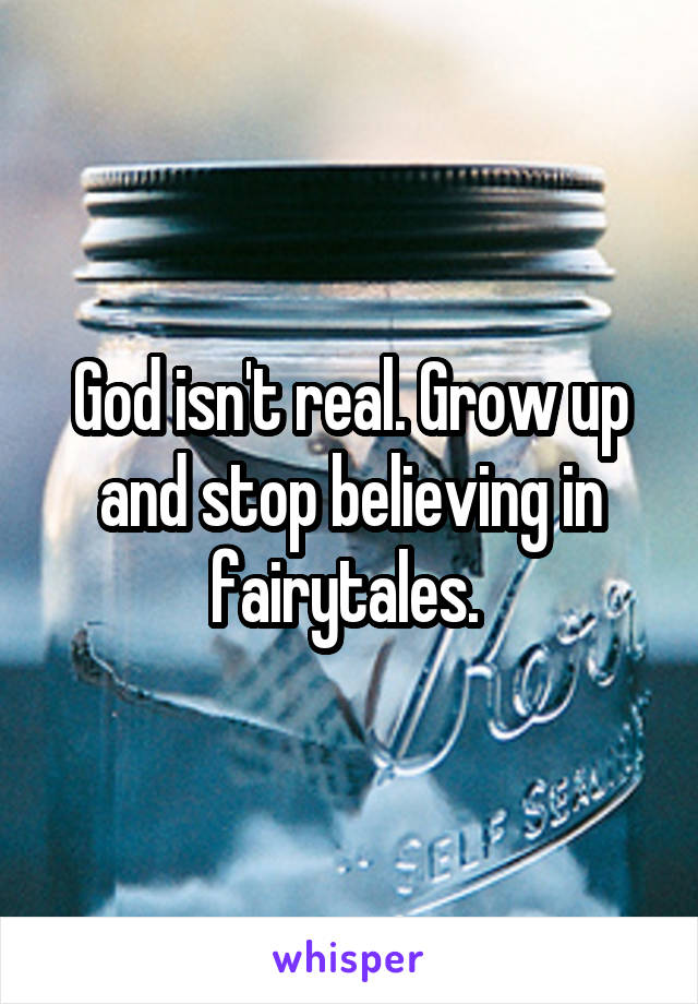 God isn't real. Grow up and stop believing in fairytales. 