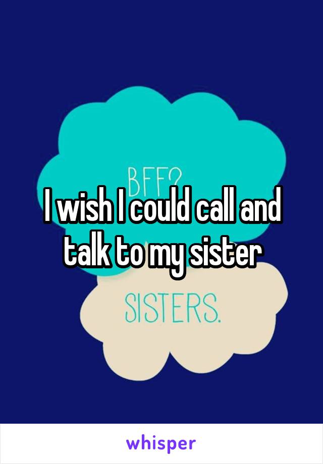 I wish I could call and talk to my sister