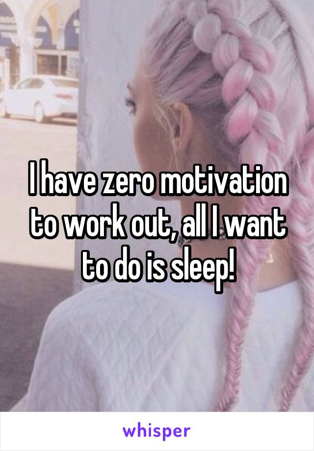 I have zero motivation to work out, all I want to do is sleep!