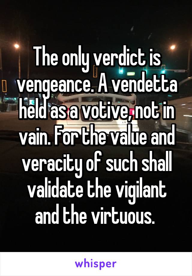The only verdict is vengeance. A vendetta held as a votive, not in vain. For the value and veracity of such shall validate the vigilant and the virtuous. 