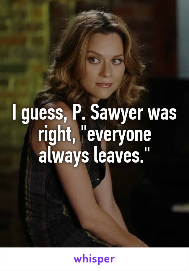 I guess, P. Sawyer was right, "everyone always leaves."