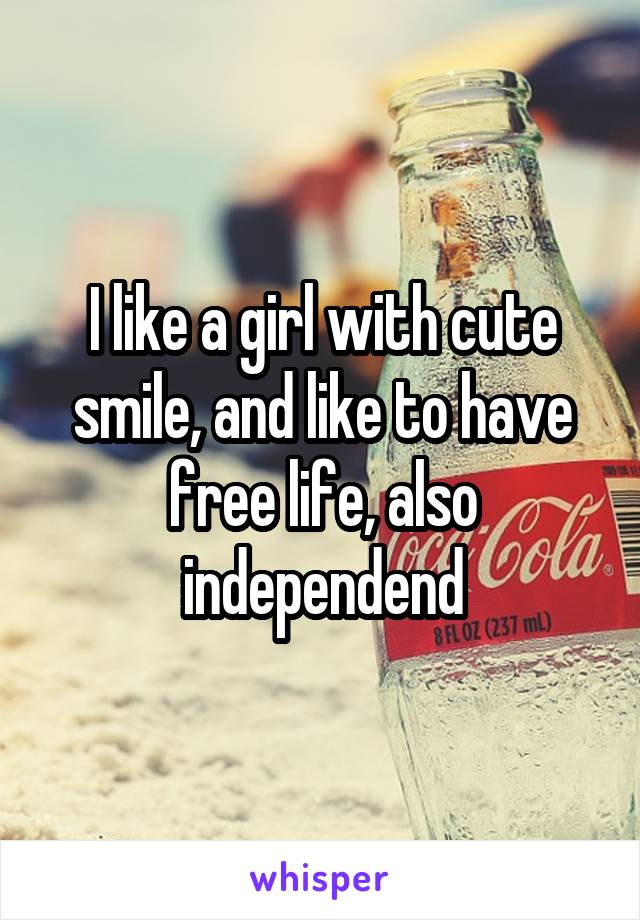 I like a girl with cute smile, and like to have free life, also independend