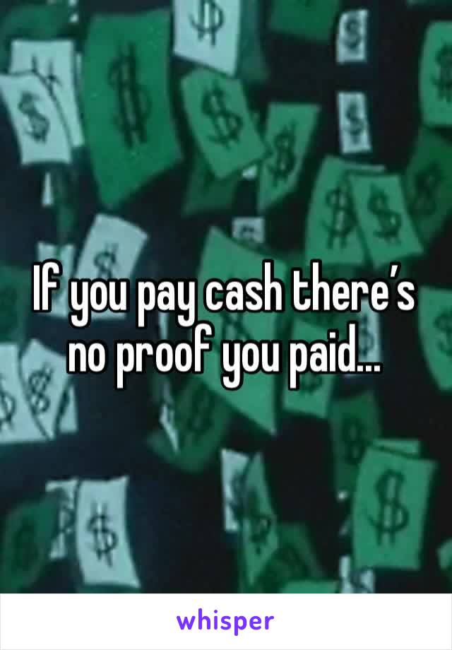 If you pay cash there’s no proof you paid...