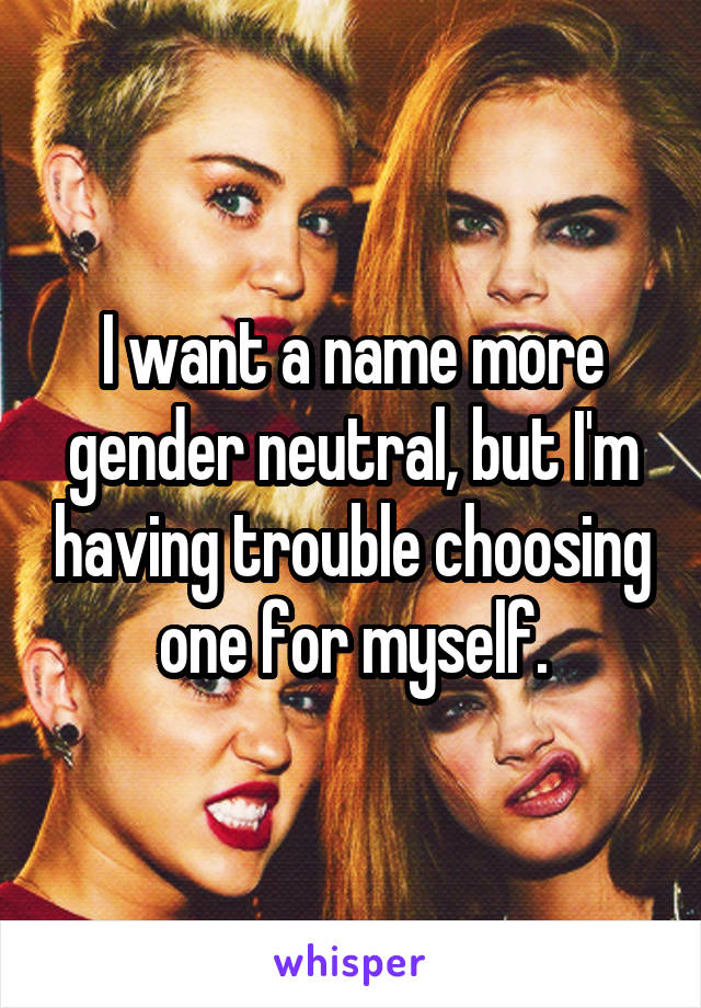 I want a name more gender neutral, but I'm having trouble choosing one for myself.