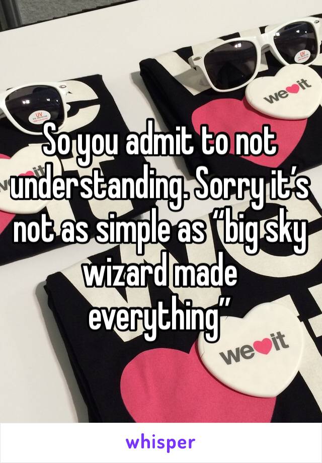 So you admit to not understanding. Sorry it’s not as simple as “big sky wizard made everything”