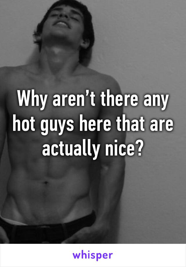 Why aren’t there any hot guys here that are actually nice?