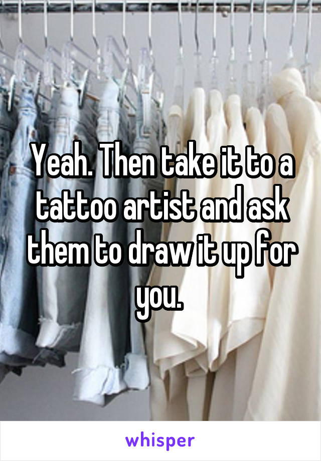Yeah. Then take it to a tattoo artist and ask them to draw it up for you. 