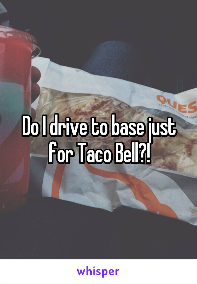 Do I drive to base just for Taco Bell?!