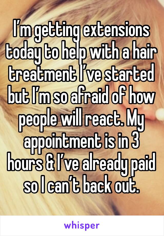 I’m getting extensions today to help with a hair treatment I’ve started but I’m so afraid of how people will react. My appointment is in 3 hours & I’ve already paid so I can’t back out. 