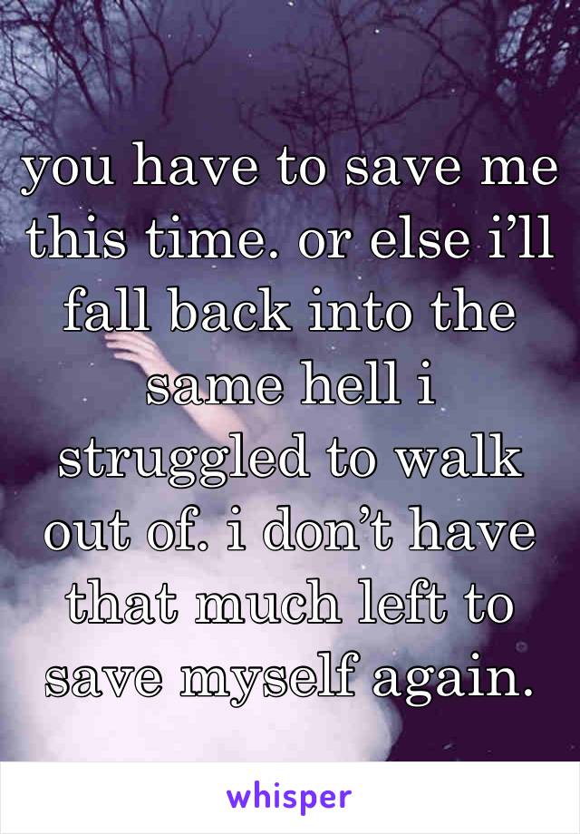 you have to save me this time. or else i’ll fall back into the same hell i struggled to walk out of. i don’t have that much left to save myself again. 