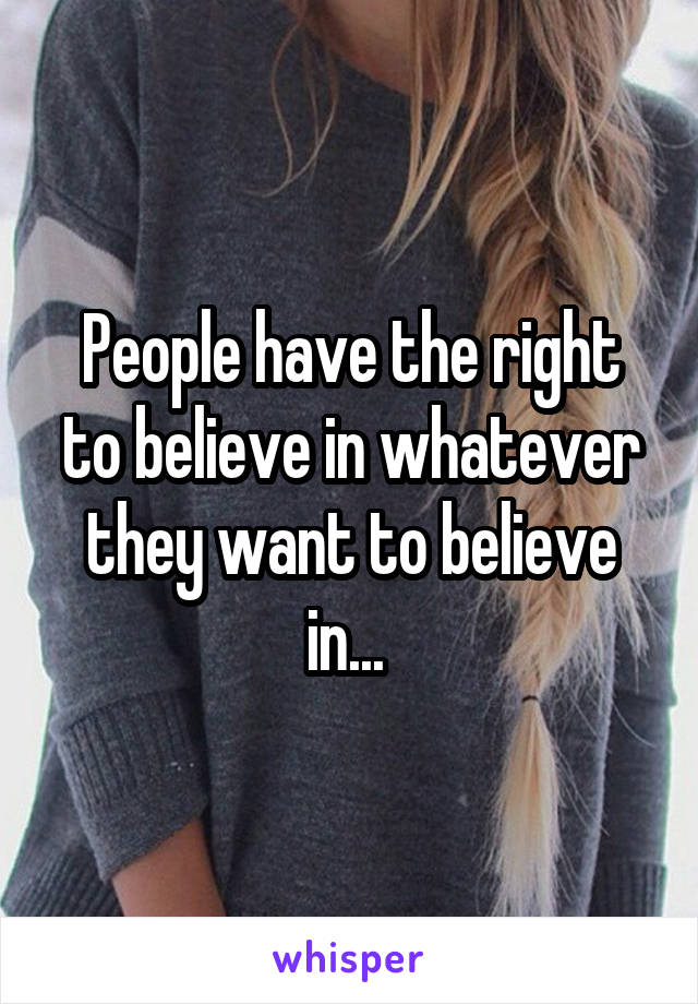 People have the right to believe in whatever they want to believe in... 