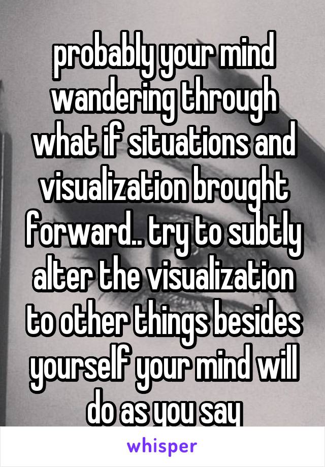 probably your mind wandering through what if situations and visualization brought forward.. try to subtly alter the visualization to other things besides yourself your mind will do as you say