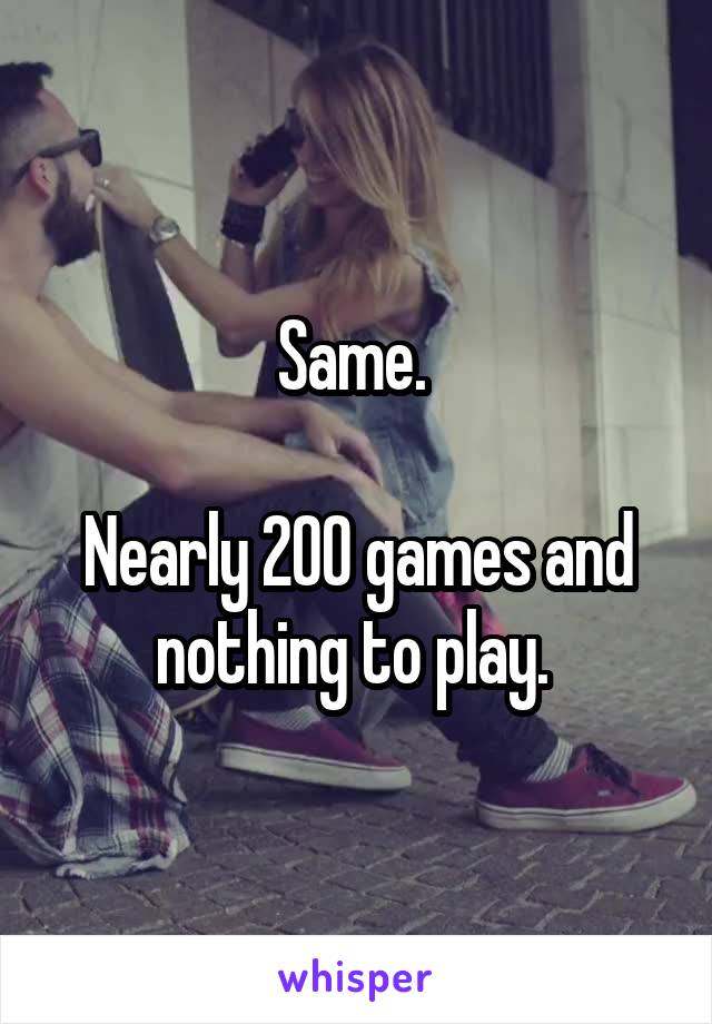 Same. 

Nearly 200 games and nothing to play. 