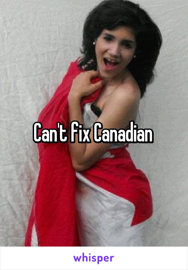 Can't fix Canadian 