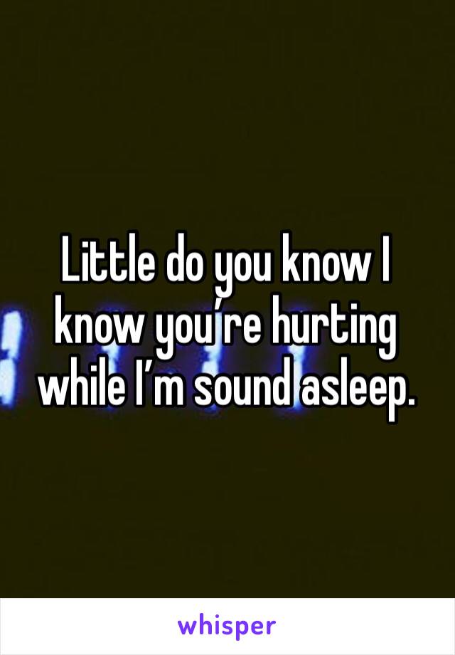 Little do you know I know you’re hurting while I’m sound asleep.