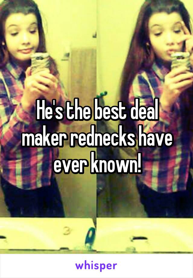 He's the best deal maker rednecks have ever known!
