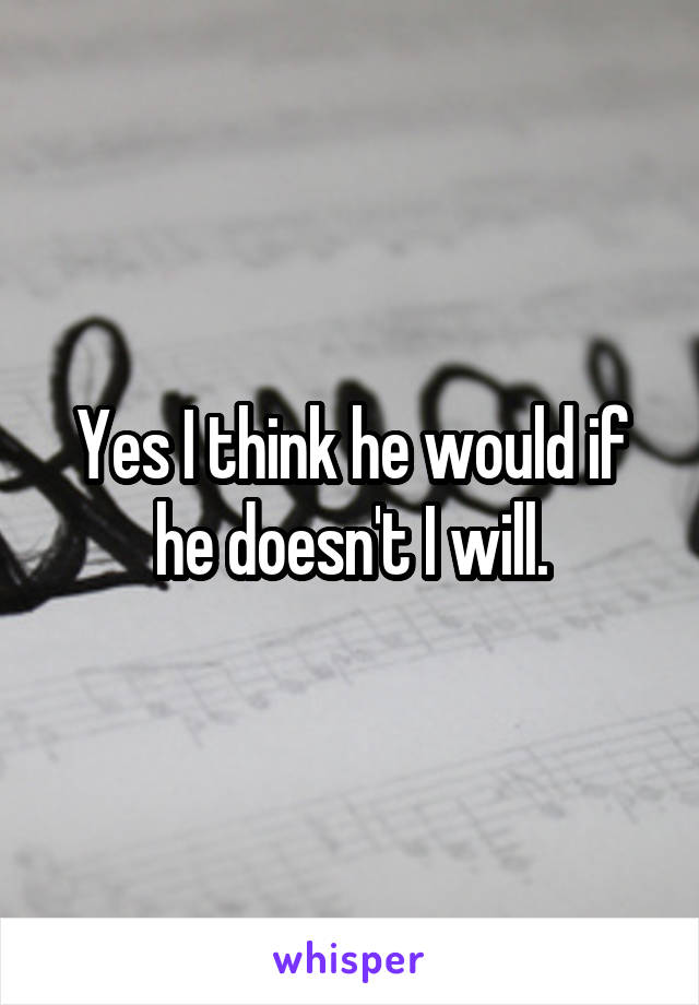 Yes I think he would if he doesn't I will.