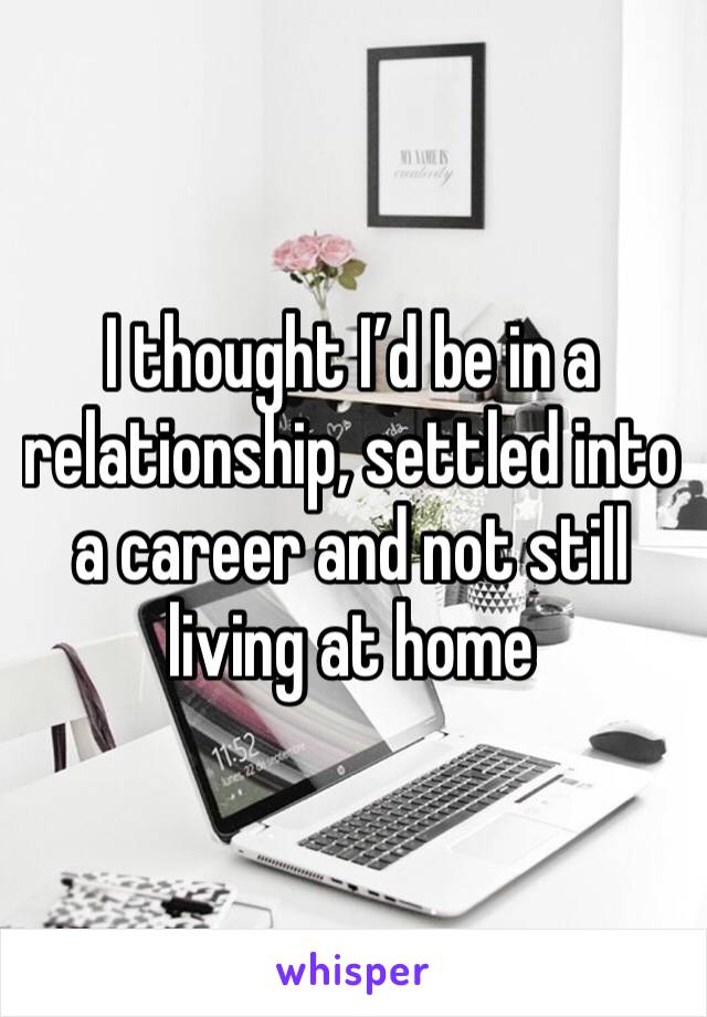 I thought I’d be in a relationship, settled into a career and not still living at home