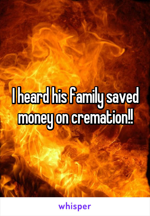 I heard his family saved money on cremation!!