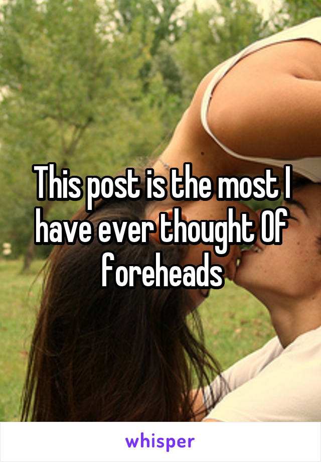 This post is the most I have ever thought Of foreheads