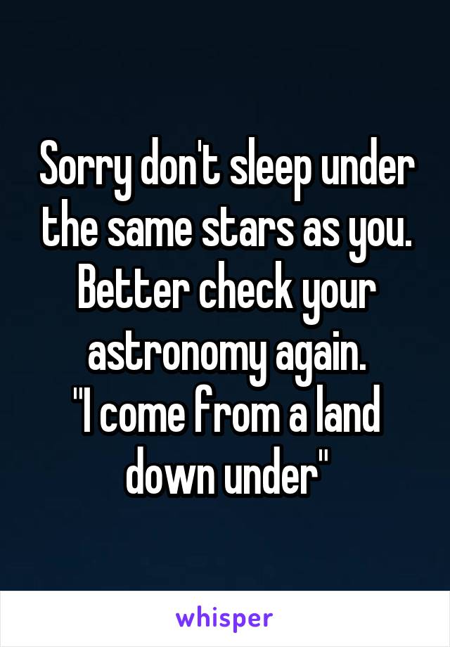 Sorry don't sleep under the same stars as you. Better check your astronomy again.
"I come from a land down under"