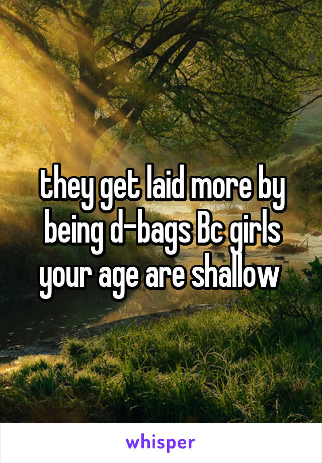 they get laid more by being d-bags Bc girls your age are shallow 