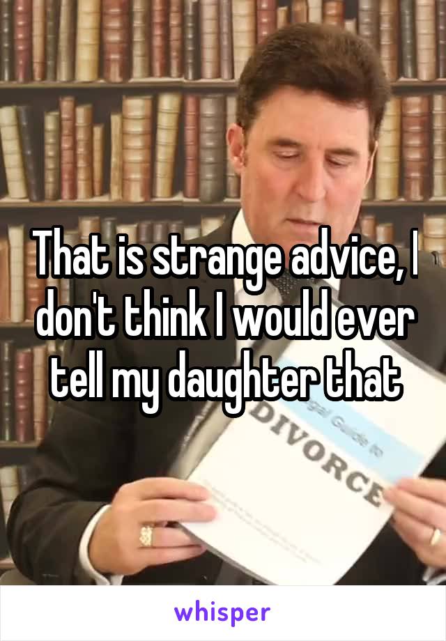 That is strange advice, I don't think I would ever tell my daughter that