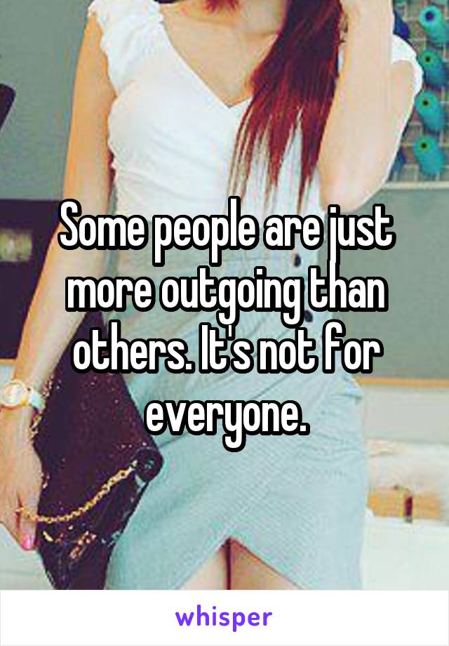 Some people are just more outgoing than others. It's not for everyone.