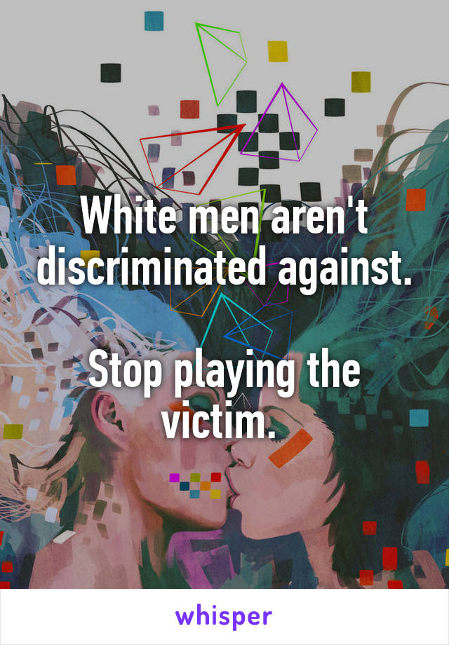 White men aren't discriminated against.

Stop playing the victim. 