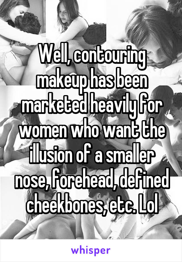 Well, contouring makeup has been marketed heavily for women who want the illusion of a smaller nose, forehead, defined cheekbones, etc. Lol