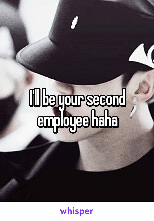 I'll be your second employee haha