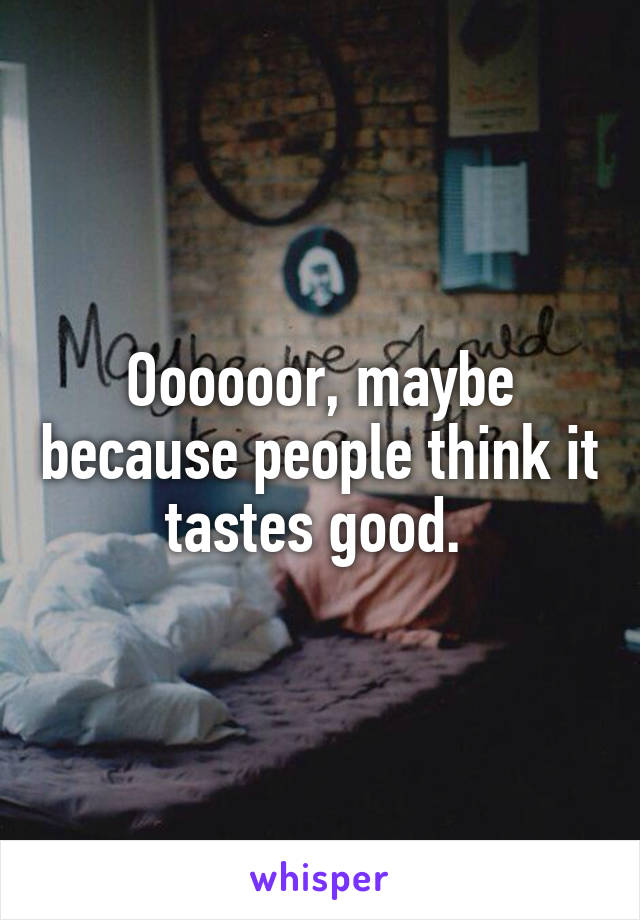 Oooooor, maybe because people think it tastes good. 