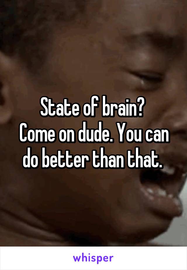 State of brain? 
Come on dude. You can do better than that. 