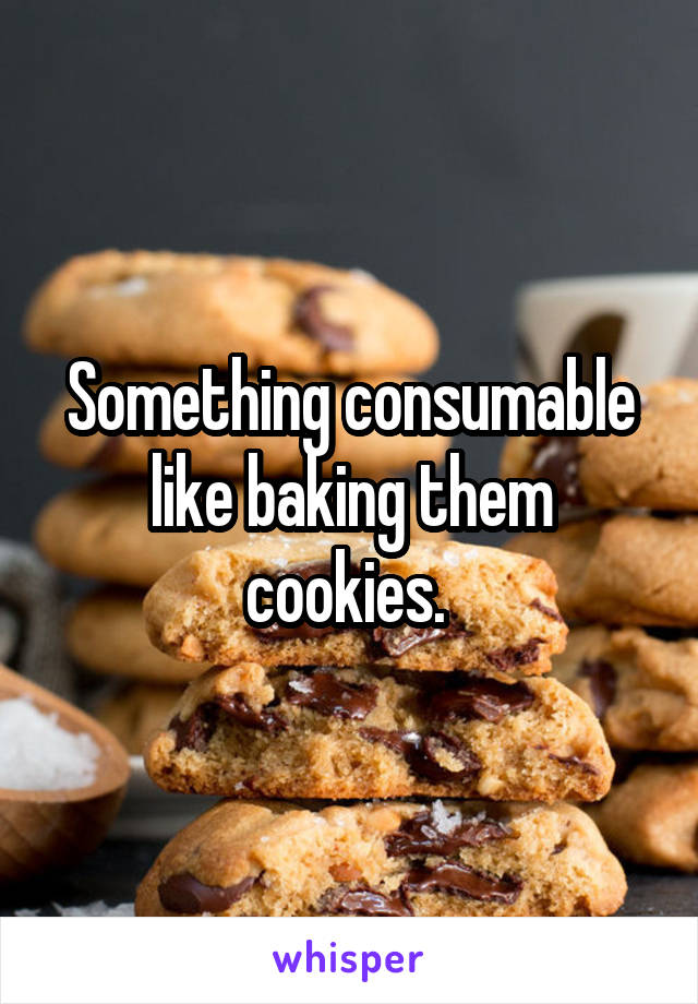 Something consumable like baking them cookies. 