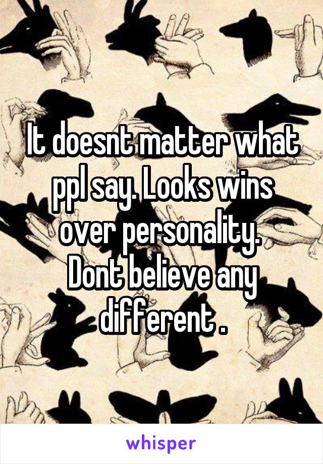It doesnt matter what ppl say. Looks wins over personality. 
Dont believe any different .