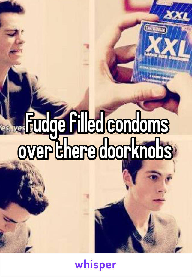Fudge filled condoms over there doorknobs 