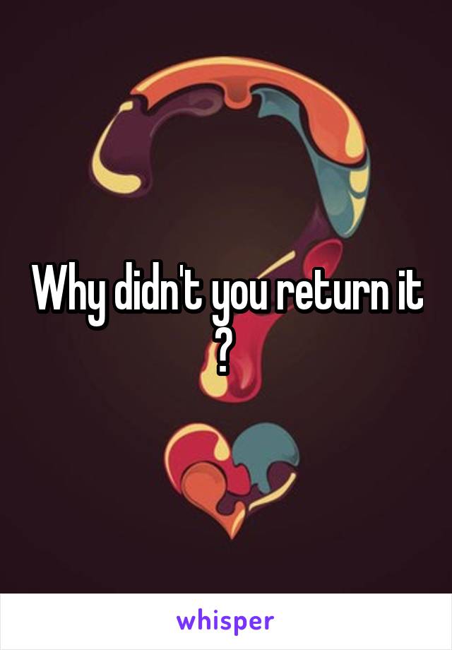 Why didn't you return it ? 