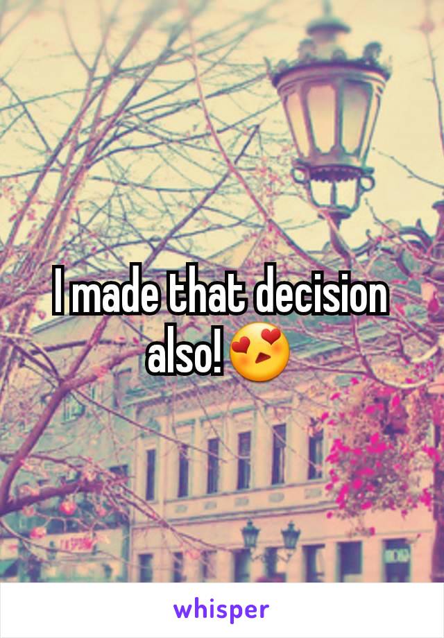 I made that decision also!😍