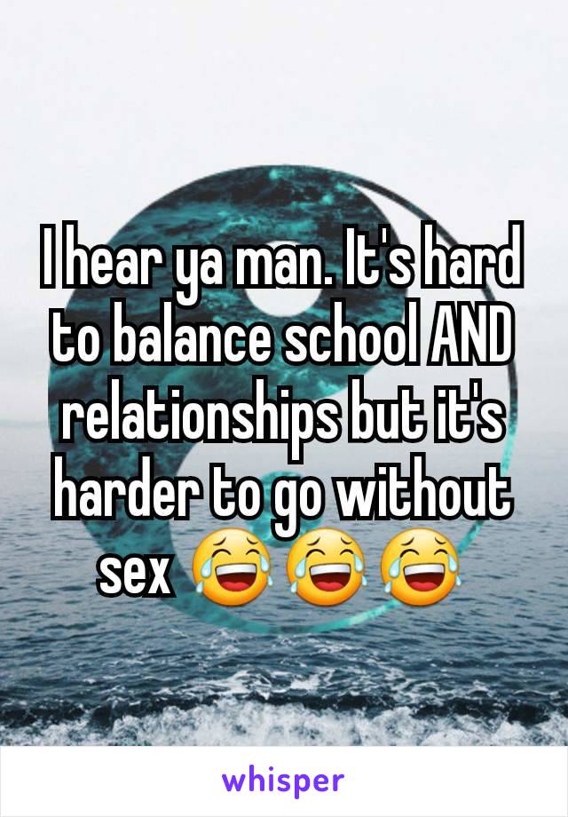 I hear ya man. It's hard to balance school AND relationships but it's harder to go without sex 😂😂😂