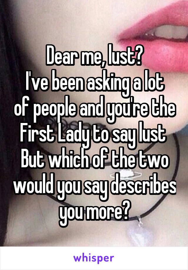 Dear me, lust?
I've been asking a lot of people and you're the First Lady to say lust 
But which of the two would you say describes you more?