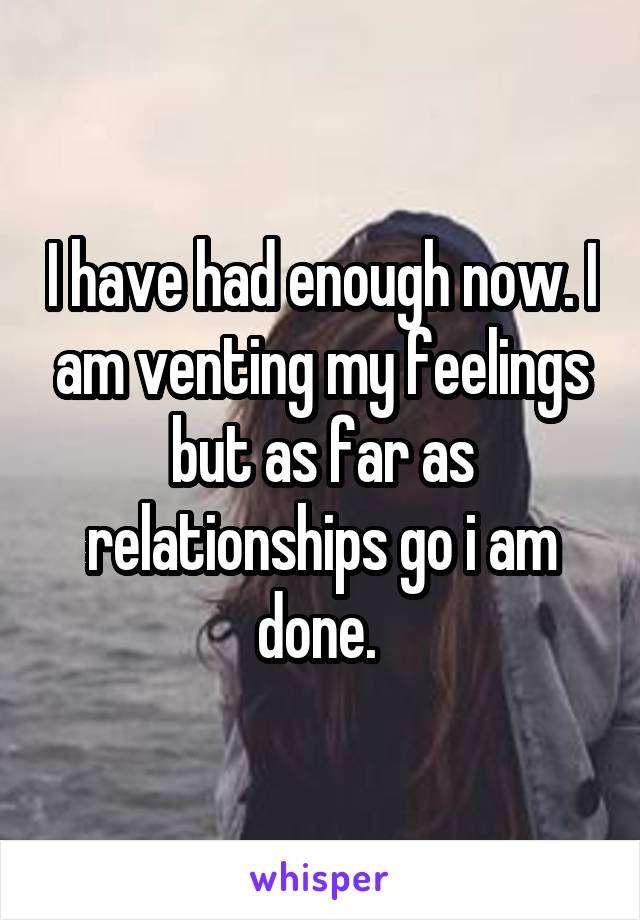 I have had enough now. I am venting my feelings but as far as relationships go i am done. 
